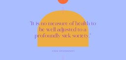 Psychedelic Treatment for Alcohol Use Disorder. A bright purple background with an orange arch shape and some text over it reading, &quot;It is no measure of health to be well adjusted to a profoundly sick society.&quot; Below the text is the name of the author of the quote, &quot; Jiddu Krishnamurti&quot;. There are some other graphic shapes in light blue incluing two centered vertical lines above and below the text, as well as a half circle at the top of the image. 